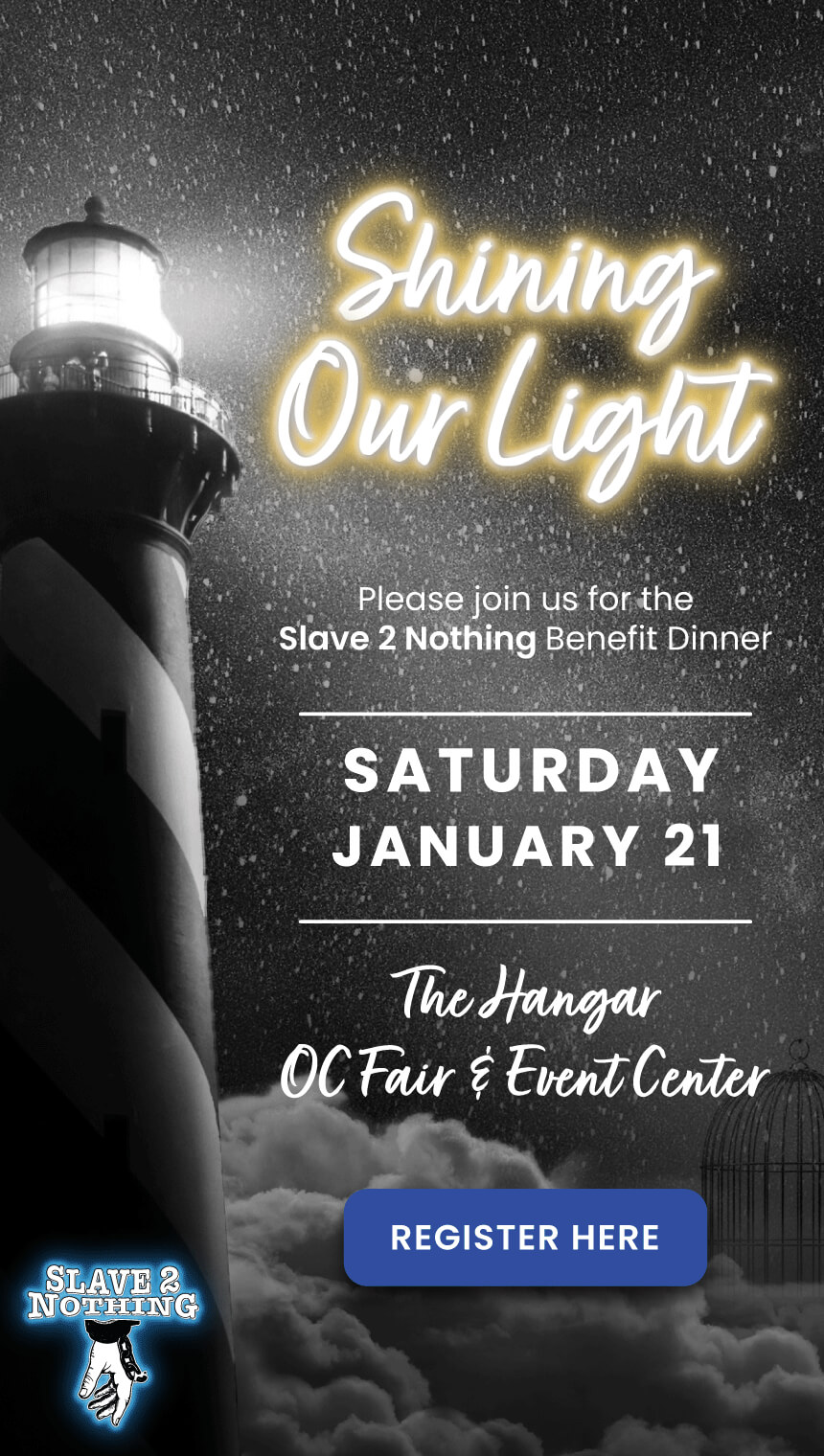 Shining Our Light.  Join us for the Slave 2 Nothing Benefit Dinner.  Saturday, January 21, 2023.  Located at the Hangar, OC Fair and Event Center